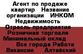 Агент по продаже квартир › Название организации ­ ИНКОМ-Недвижимость › Отрасль предприятия ­ Розничная торговля › Минимальный оклад ­ 60 000 - Все города Работа » Вакансии   . Алтайский край